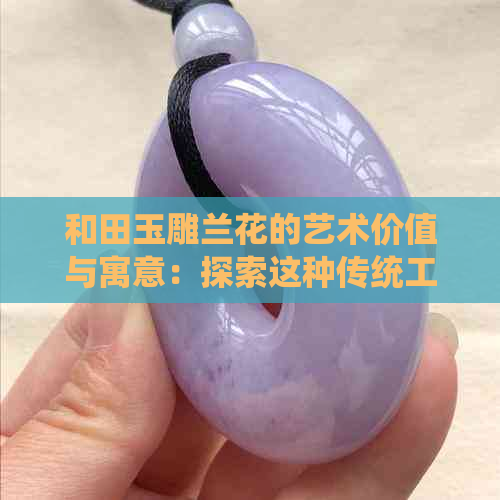 和田玉雕兰花的艺术价值与寓意：探索这种传统工艺品背后的故事