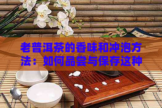 老普洱茶的香味和冲泡方法：如何品尝与保存这种经典茶叶