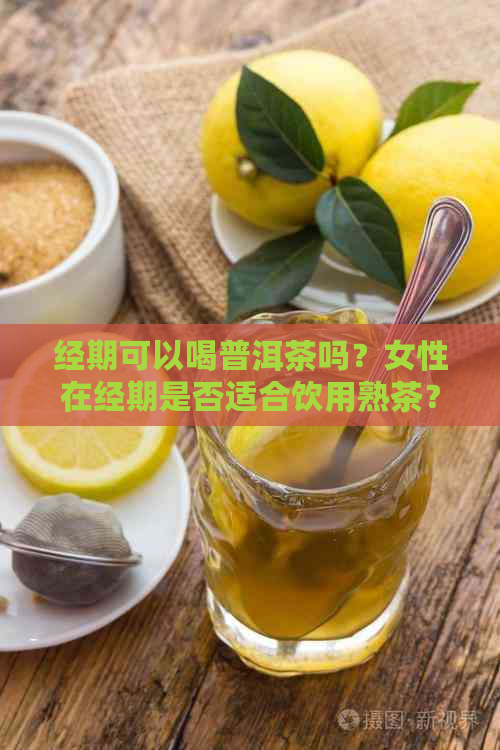 经期可以喝普洱茶吗？女性在经期是否适合饮用熟茶？