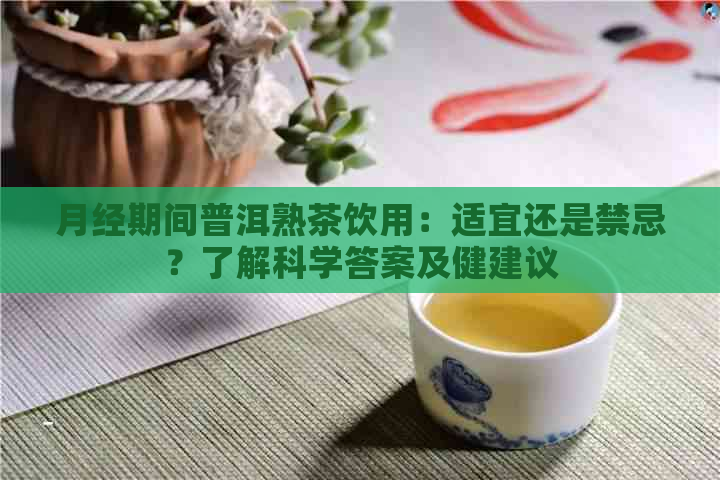 月经期间普洱熟茶饮用：适宜还是禁忌？了解科学答案及健建议