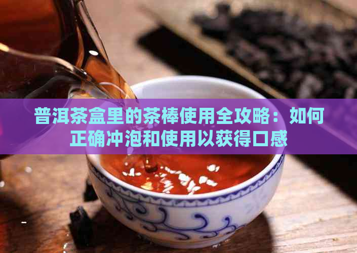 普洱茶盒里的茶棒使用全攻略：如何正确冲泡和使用以获得口感