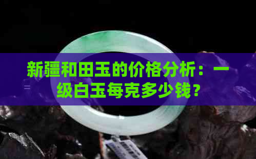 新疆和田玉的价格分析：一级白玉每克多少钱？