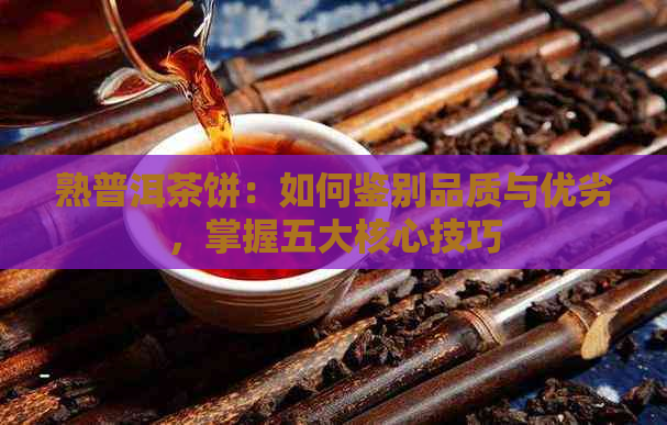 熟普洱茶饼：如何鉴别品质与优劣，掌握五大核心技巧