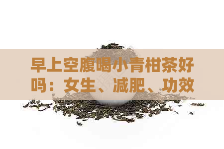 早上空腹喝小青柑茶好吗：女生、减肥、功效与注意事项