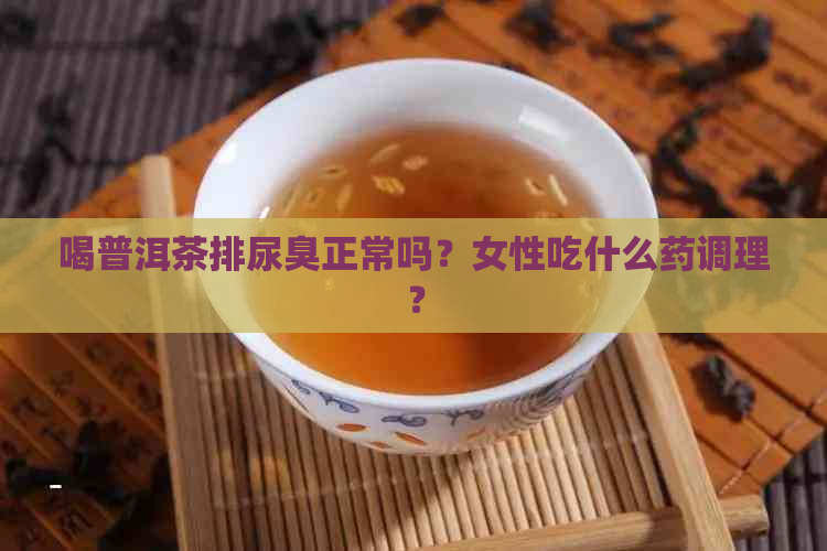 喝普洱茶排尿臭正常吗？女性吃什么药调理？