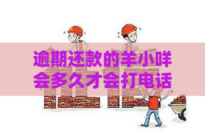 逾期还款的羊小咩会多久才会打电话？了解详细情况及应对策略