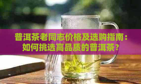 普洱茶老同志价格及选购指南：如何挑选高品质的普洱茶？