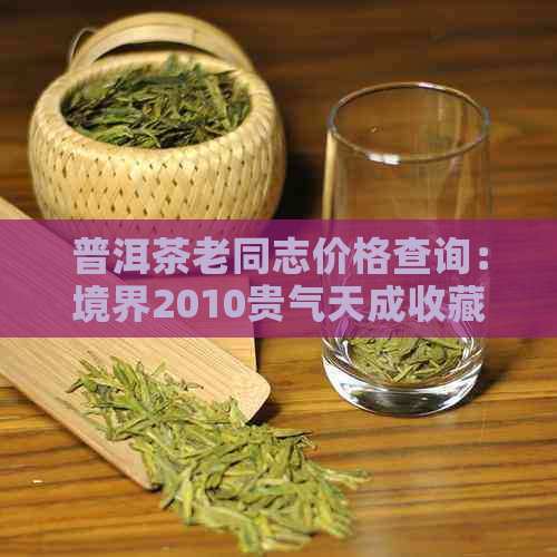 普洱茶老同志价格查询：境界2010贵气天成收藏价值与报价解析