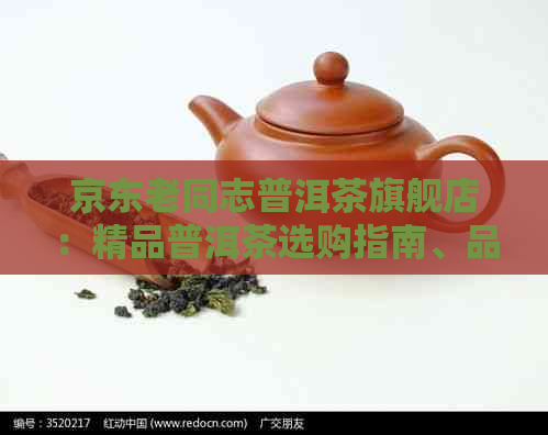 京东老同志普洱茶旗舰店：精品普洱茶选购指南、品鉴教程、新老茶友交流平台