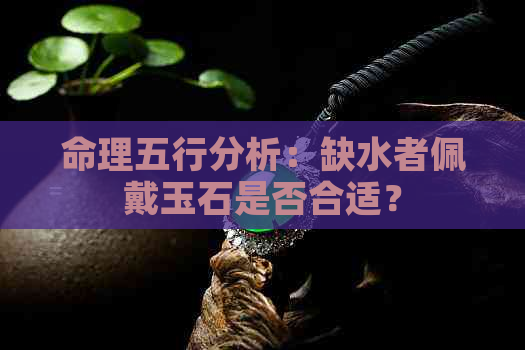 命理五行分析：缺水者佩戴玉石是否合适？