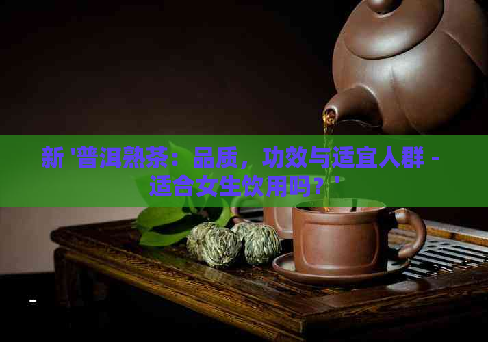 新 '普洱熟茶：品质，功效与适宜人群 - 适合女生饮用吗？'