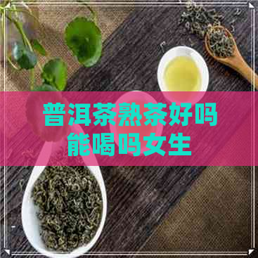 普洱茶熟茶好吗能喝吗女生