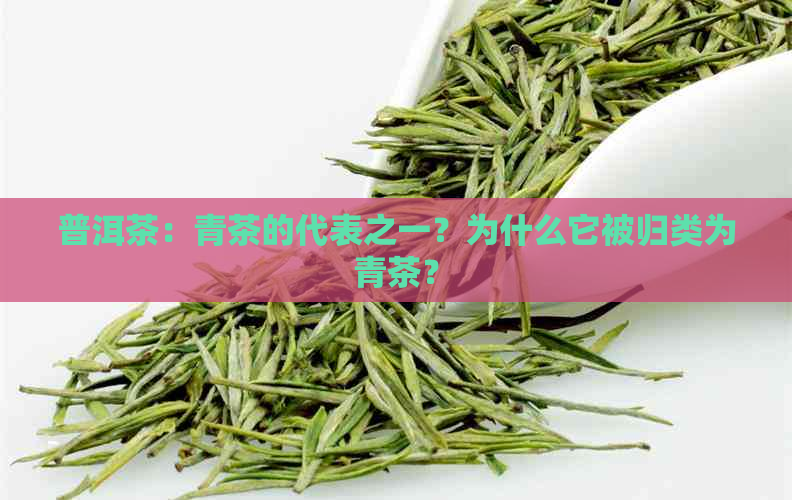 普洱茶：青茶的代表之一？为什么它被归类为青茶？