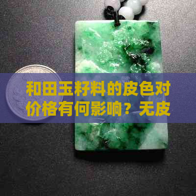 和田玉籽料的皮色对价格有何影响？无皮与有皮的价格对比