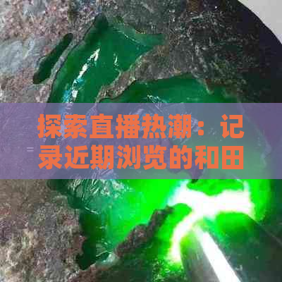 探索直播热潮：记录近期浏览的和田玉直播，不容错过的重要收藏！