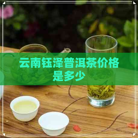 云南钰泽普洱茶价格是多少