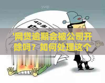 '网贷逾期会被公司开除吗？如何处理这个问题？'