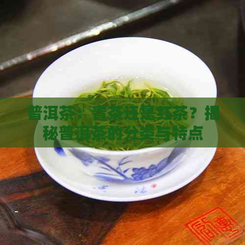 普洱茶：青茶还是红茶？揭秘普洱茶的分类与特点