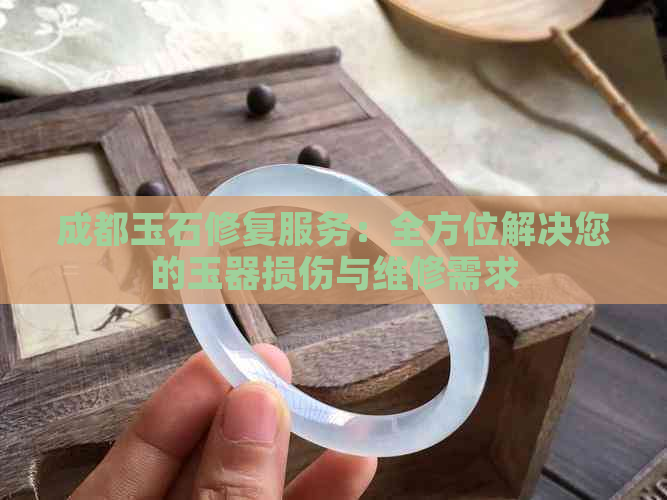 成都玉石修复服务：全方位解决您的玉器损伤与维修需求