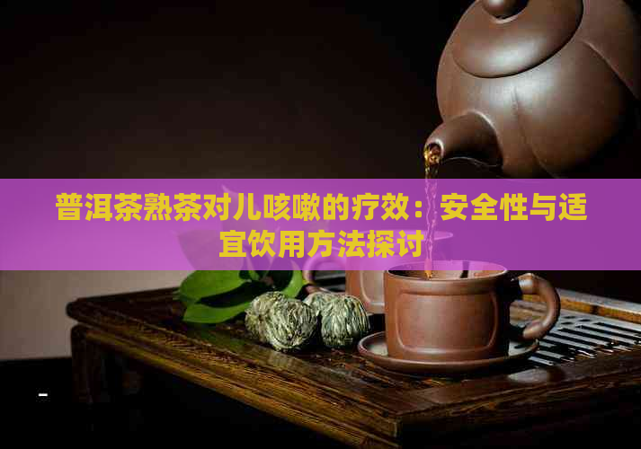 普洱茶熟茶对儿咳嗽的疗效：安全性与适宜饮用方法探讨