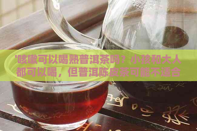 '咳嗽可以喝熟普洱茶吗？小孩和大人都可以喝，但普洱陈皮茶可能不适合。'