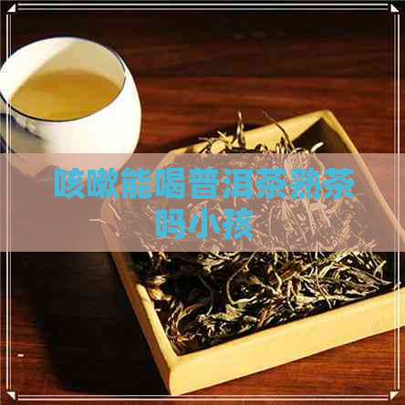 咳嗽能喝普洱茶熟茶吗小孩