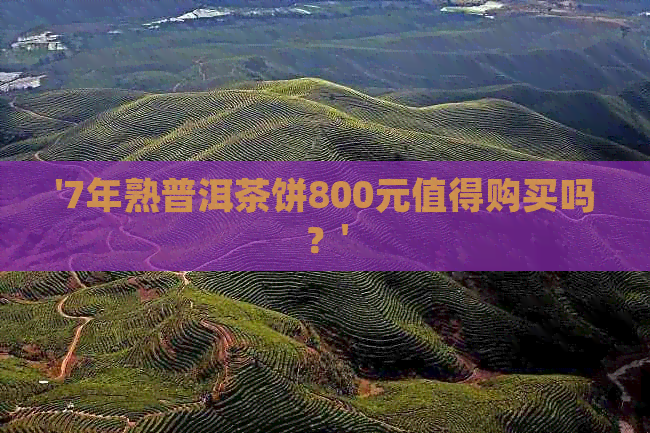 '7年熟普洱茶饼800元值得购买吗？'