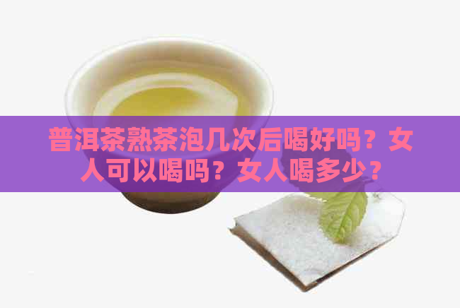 普洱茶熟茶泡几次后喝好吗？女人可以喝吗？女人喝多少？