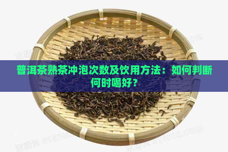 普洱茶熟茶冲泡次数及饮用方法：如何判断何时喝好？