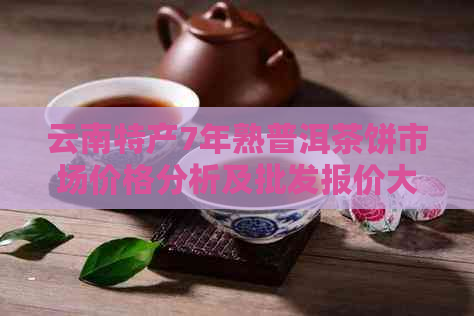 云南特产7年熟普洱茶饼市场价格分析及批发报价大全