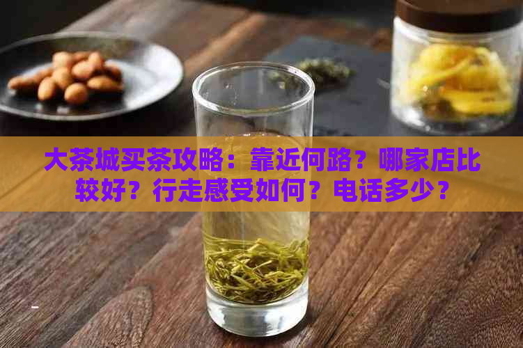 大茶城买茶攻略：靠近何路？哪家店比较好？行走感受如何？电话多少？