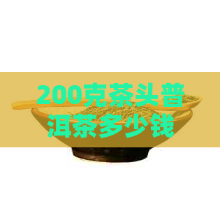 200克茶头普洱茶多少钱一斤、盒、杯及饼尺寸