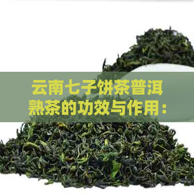 云南七子饼茶普洱熟茶的功效与作用：357克价位，是熟普还是生普？好不好？