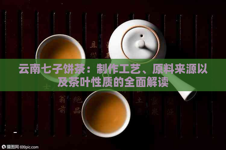 云南七子饼茶：制作工艺、原料来源以及茶叶性质的全面解读