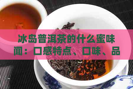 冰岛普洱茶的什么蜜味闻：口感特点、口味、品质及味道分析