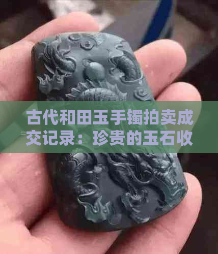 古代和田玉手镯拍卖成交记录：珍贵的玉石收藏品在拍卖会上创下新高。