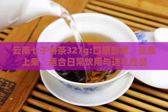 云南七子饼茶327g:口感醇厚，品质上乘，适合日常饮用与送礼佳品