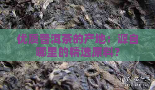 优质普洱茶的产地：源自哪里的精选原料？