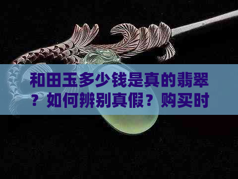 和田玉多少钱是真的翡翠？如何辨别真假？购买时应注意哪些因素？