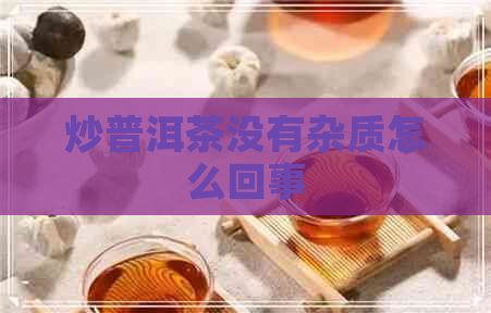 炒普洱茶没有杂质怎么回事