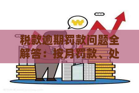 税款逾期罚款问题全解答：按月罚款、处理方法及预防措一文搞定！