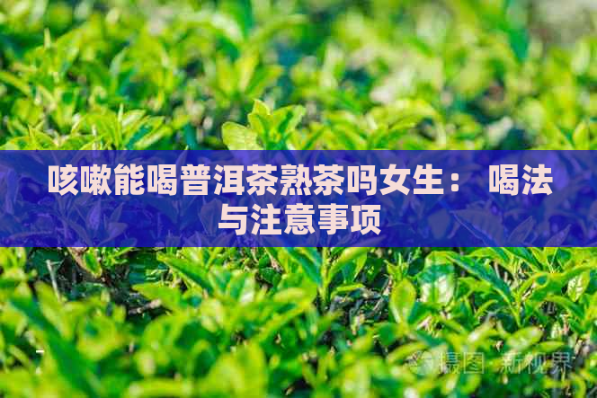 咳嗽能喝普洱茶熟茶吗女生： 喝法与注意事项