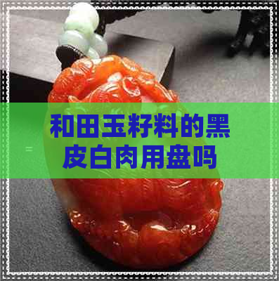 和田玉籽料的黑皮白肉用盘吗