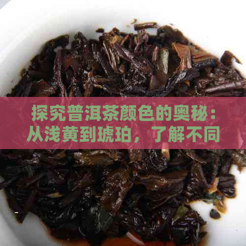 探究普洱茶颜色的奥秘：从浅黄到琥珀，了解不同阶的特点与品质