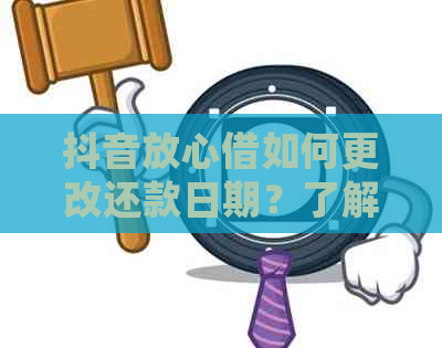 抖音放心借如何更改还款日期？了解详细步骤和注意事项