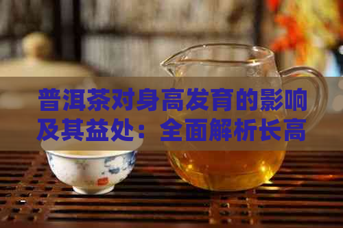 普洱茶对身高发育的影响及其益处：全面解析长高喝普洱茶的好处