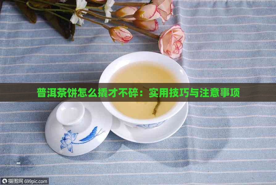 普洱茶饼怎么撬才不碎：实用技巧与注意事项