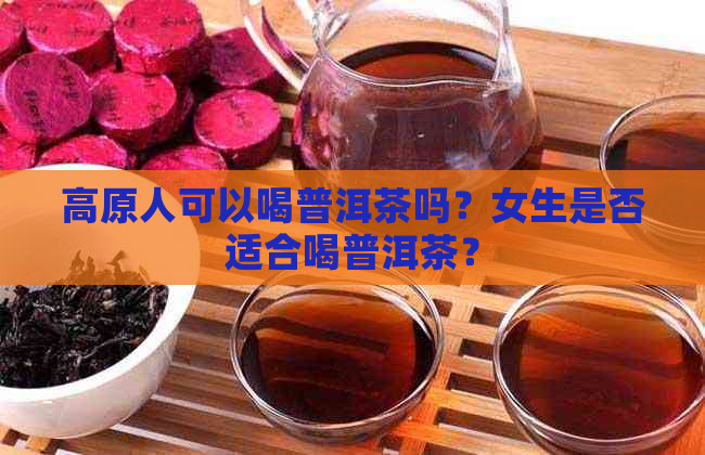 高原人可以喝普洱茶吗？女生是否适合喝普洱茶？