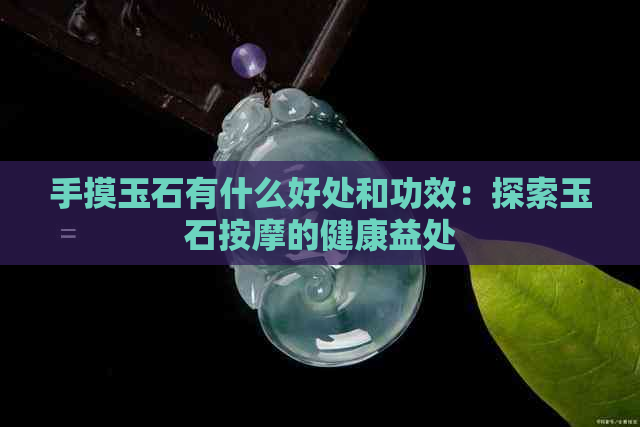 手摸玉石有什么好处和功效：探索玉石按摩的健康益处