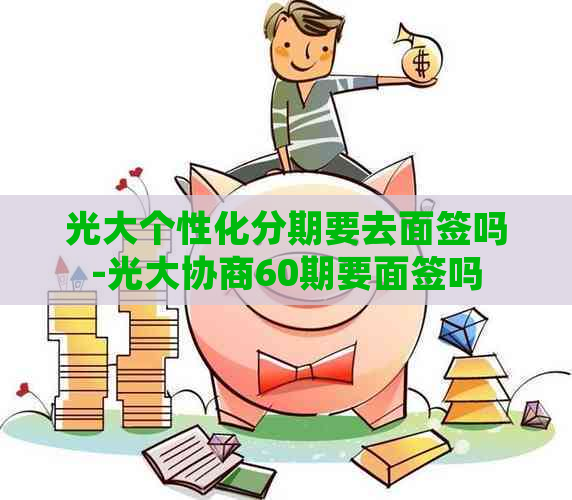 光大个性化分期要去面签吗-光大协商60期要面签吗